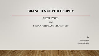 BRANCHES OF PHILOSOPHY
METAPHYSICS
and
METAPHYSICS AND EDUCATION.
By
Monojit Gope
Research Scholar
 