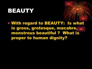 BEAUTY With regard to BEAUTY:  Is what is gross, grotesque, macabre, monstrous beautiful ?  What is proper to human dignity?  