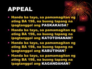 APPEAL Handa ba tayo, sa pamamagitan ng ating BA 198, na buong tapang na ipagtanggol ang  PAGKAKAISA ? Handa ba tayo, sa pamamagitan ng ating BA 198, na buong tapang na ipagtanggol ang  KATOTOHANAN ?   Handa ba tayo, sa pamamagitan ng ating BA 198, na buong tapang na ipagtanggol ang  KABUTIHAN ?  Handa ba tayo, sa pamamagitan ng ating BA 198, na buong tapang na ipagtanggol ang  KAGANDAHAN ?    