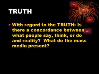 TRUTH With regard to the TRUTH: Is there a concordance between what people say, think, or do and reality?  What do the mass media present?  