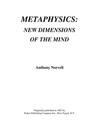 METAPHYSICS:
NEW DIMENSIONS
OF THE MIND
Anthony Norvell
Originally published in 1967 by
Parker Publishing Company Inc., West Nyack, N.Y.
 