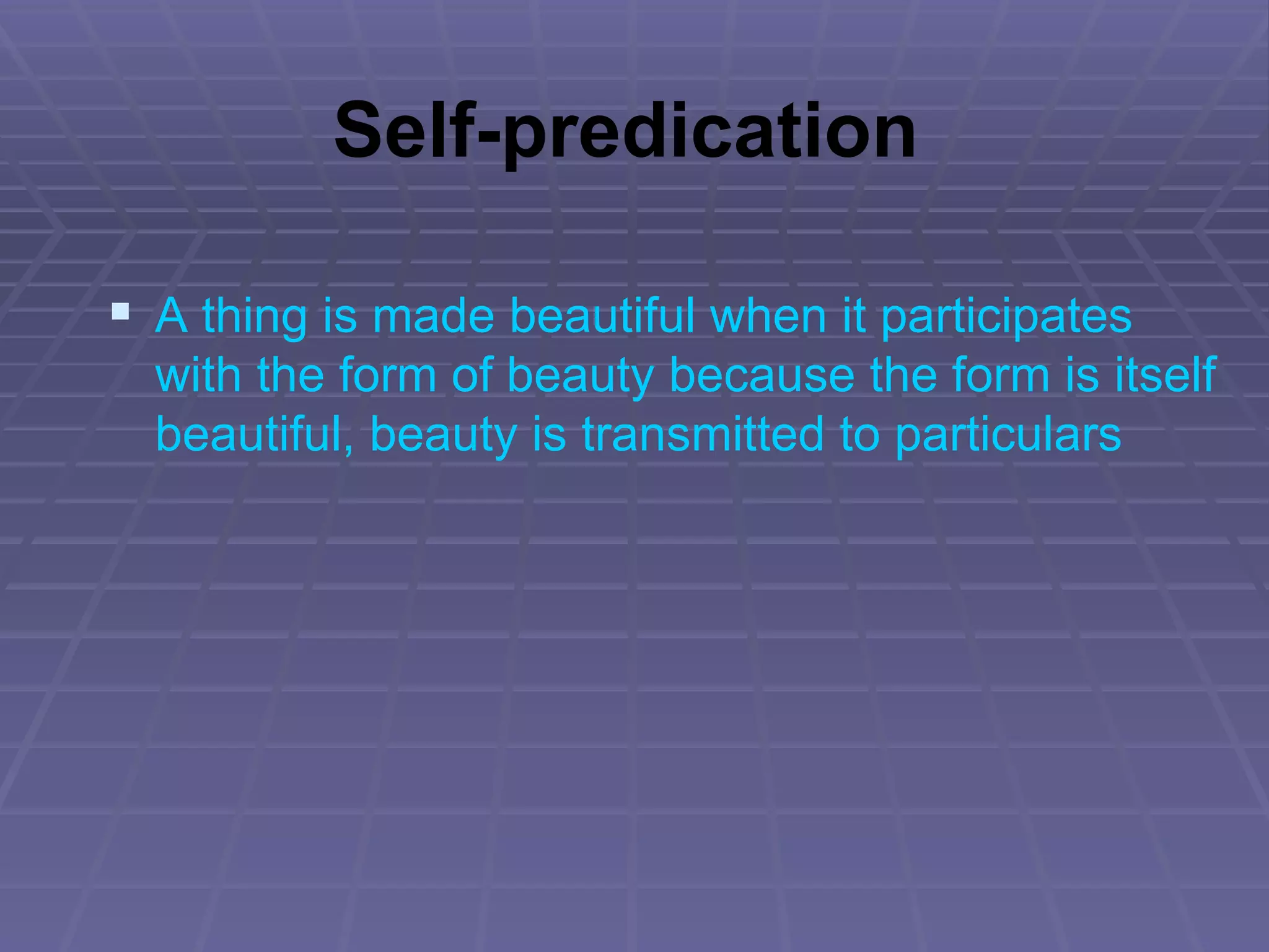 Self-predication A thing is made beautiful when it participates with the form of beauty because the form is itself beautiful, beauty is transmitted to particulars 