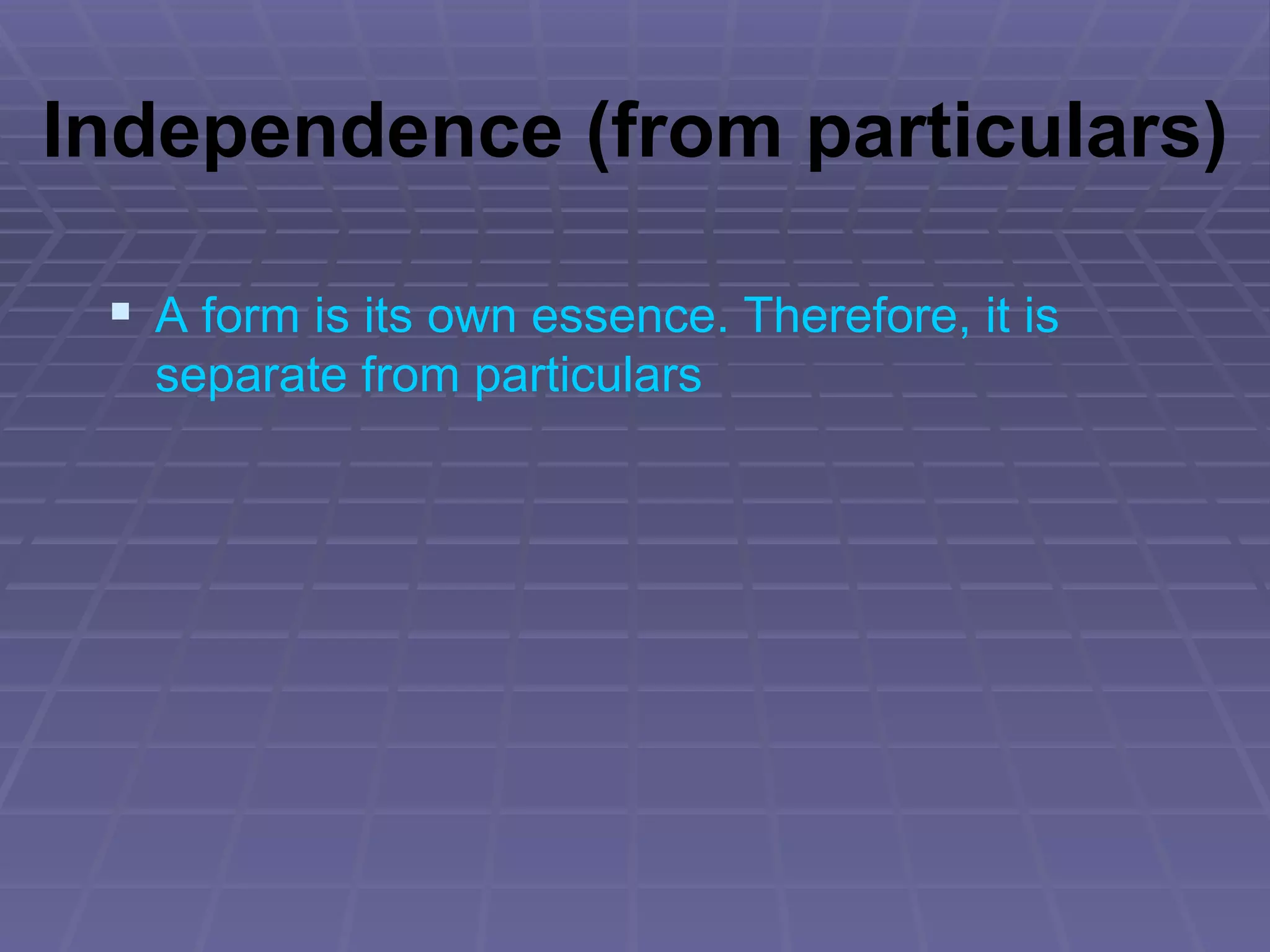 Independence (from particulars) A form is its own essence. Therefore, it is separate from particulars 