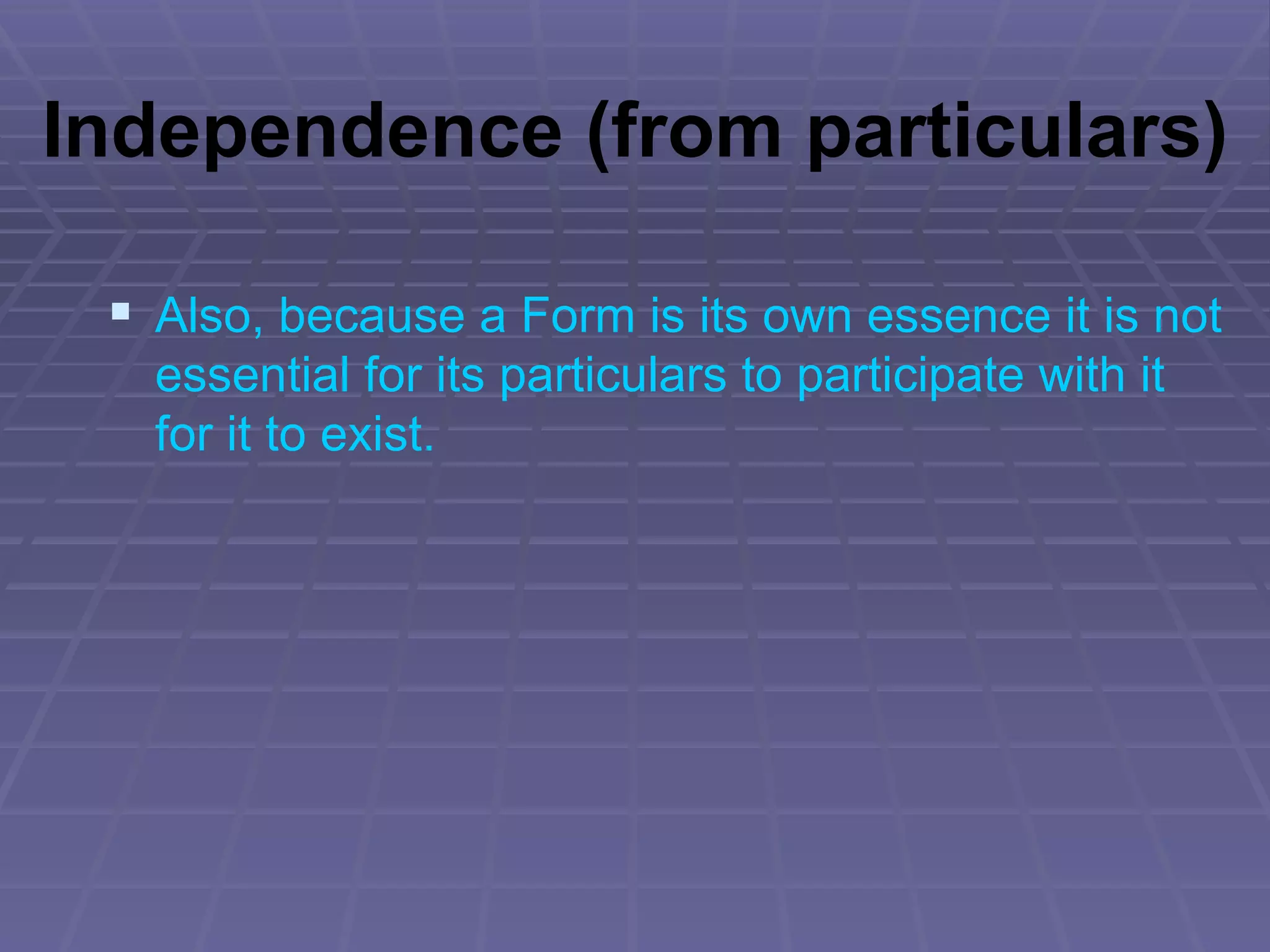 Independence (from particulars) Also, because a Form is its own essence it is not essential for its particulars to participate with it for it to exist. 