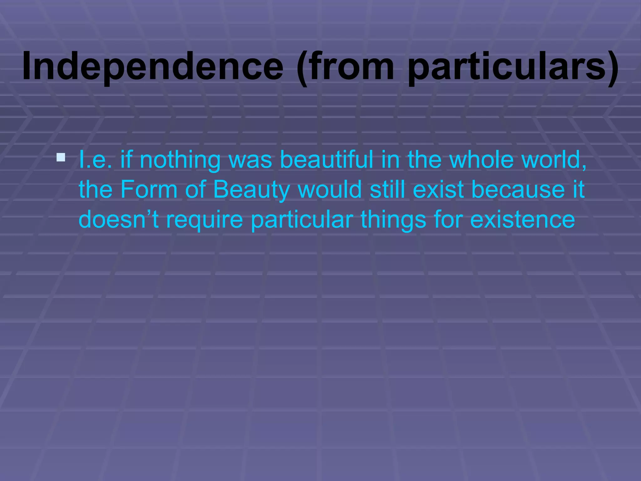 Independence (from particulars) I.e. if nothing was beautiful in the whole world, the Form of Beauty would still exist because it doesn’t require particular things for existence 