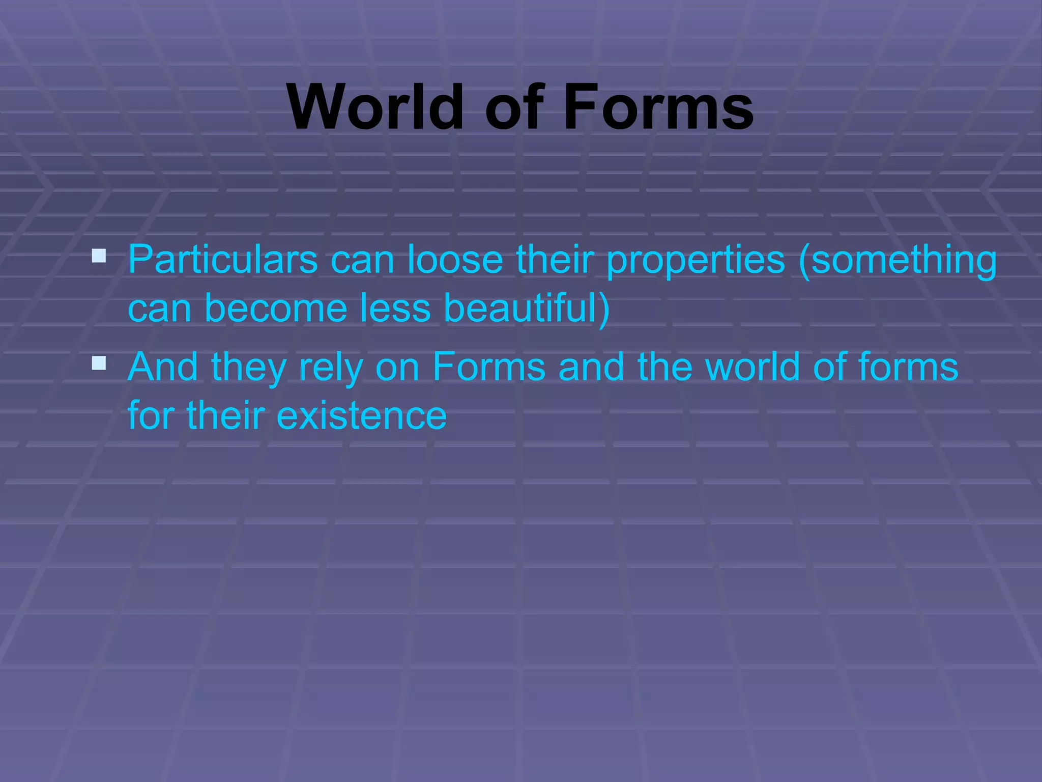 World of Forms Particulars can loose their properties (something can become less beautiful) And they rely on Forms and the world of forms for their existence 