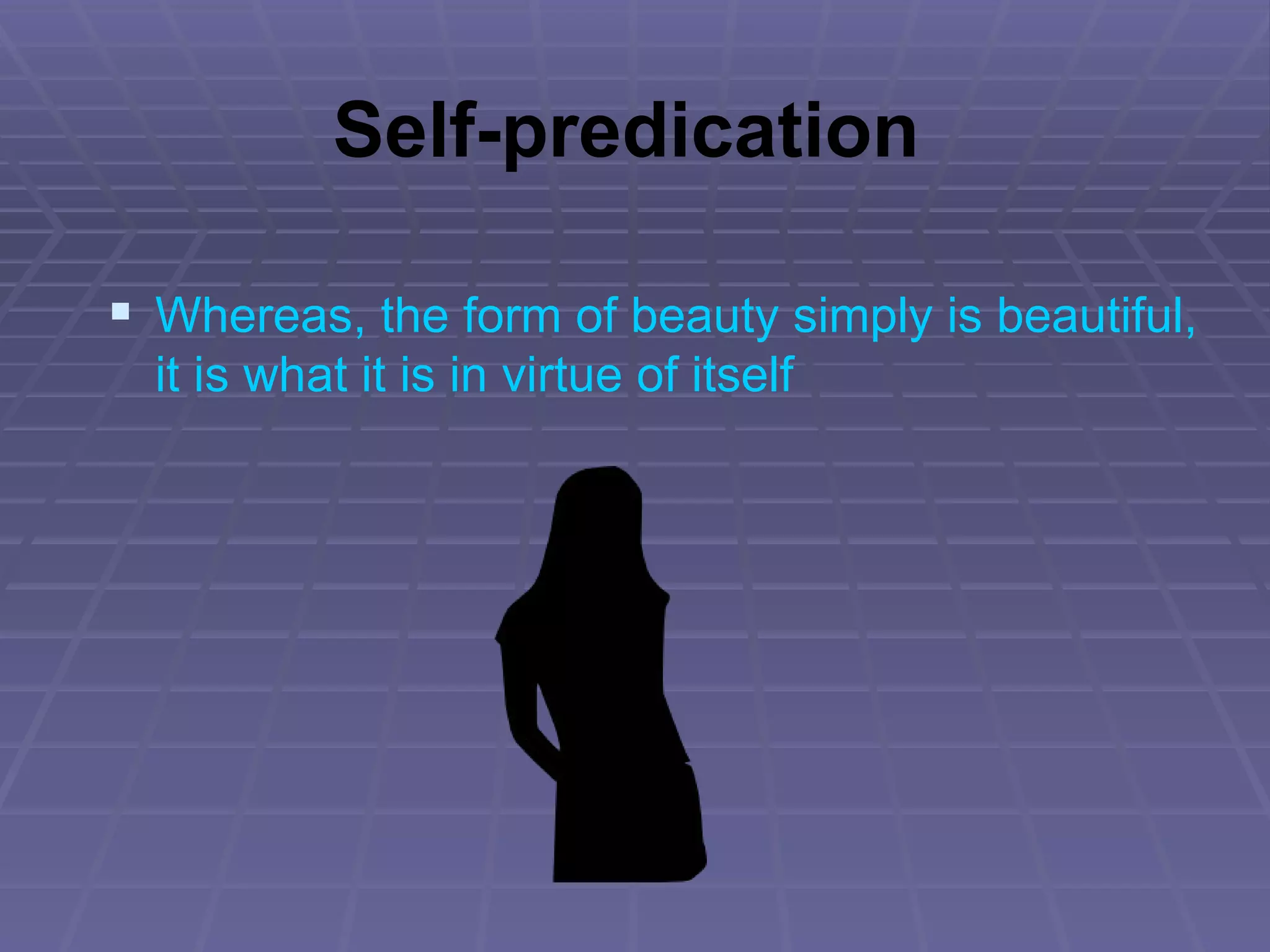 Self-predication Whereas, the form of beauty simply is beautiful, it is what it is in virtue of itself 