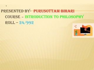 .
PRESENTED BY- PURUSOTTAM BIHARI
COURSE – INTRODUCTION TO PHILOSOPHY
ROLL – 24/992
 