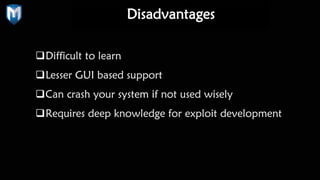 Disadvantages
Difficult to learn
Lesser GUI based support
Can crash your system if not used wisely
Requires deep knowledge for exploit development
 