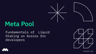 Meta Pool
Fundamentals of Liquid
Staking on Aurora for
developers
metapool.app
 