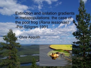 Extinction and isolation gradients in metapopulations: the case of the pool frog ( Rana lessonae) - Per Sjögren 1991 Chris Asquith 