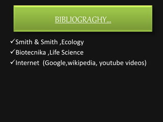 BIBLIOGRAGHY…
Smith & Smith ,Ecology
Biotecnika ,Life Science
Internet (Google,wikipedia, youtube videos)
 