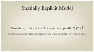 Spatially Explicit Model Probability that a cell will become occupied = γ(y-x) Where gamma is the rate of emigration and y-x is the distance between x and y 