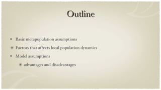 Outline Basic metapopulation assumptions Factors that affects local population dynamics Model assumptions advantages and disadvantages 