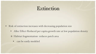 Extinction Risk of extinction increases with decreasing population size Allee Effect-Reduced per capita growth rate at low population density Habitat fragmentation- reduces patch area can be easily modeled 
