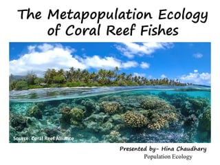 The Metapopulation Ecology
of Coral Reef Fishes
Presented by- Hina Chaudhary
Population Ecology
Source: Coral Reef Alliance
 