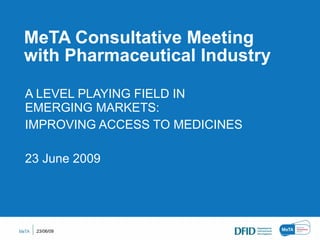 MeTA Consultative Meeting with Pharmaceutical Industry  A LEVEL PLAYING FIELD IN EMERGING MARKETS:  IMPROVING ACCESS TO MEDICINES 23 June 2009 23/06/09 