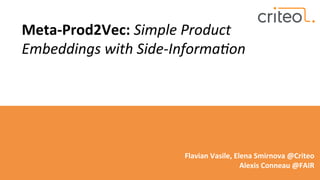  	
  
Meta-­‐Prod2Vec:	
  Simple	
  Product	
  
Embeddings	
  with	
  Side-­‐Informa:on	
  	
  
	
  
	
  
	
  
	
  
	
  
Flavian	
  Vasile,	
  Elena	
  Smirnova	
  @Criteo	
  
Alexis	
  Conneau	
  @FAIR	
  
 