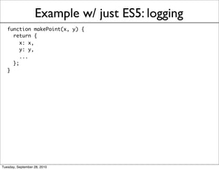 Example w/ just ES5: logging
   function makePoint(x, y) {
     return {
        x: x,
        y: y,
        ...
     };
   }




Tuesday, September 28, 2010
 