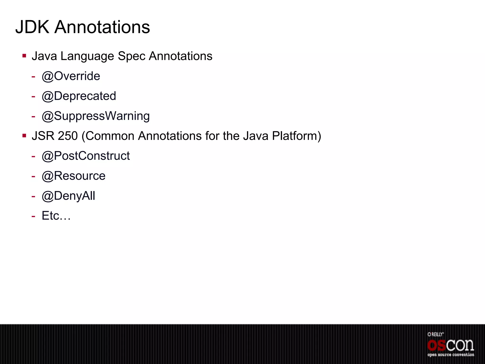 JDK Annotations
 Java Language Spec Annotations
 - @Override
 - @Deprecated
 - @SuppressWarning
 JSR 250 (Common Annotations for the Java Platform)
 - @PostConstruct
 - @Resource
 - @DenyAll
 - Etc…
 