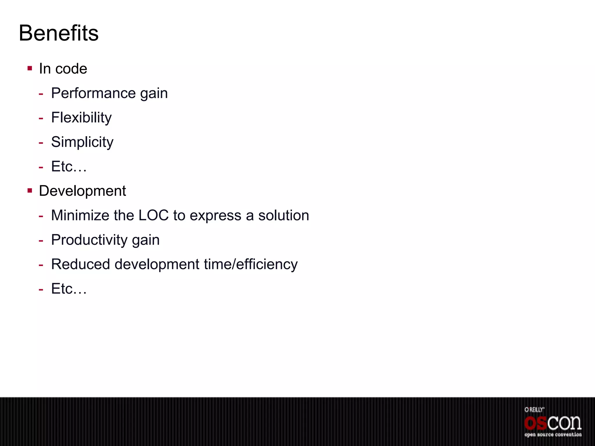 Benefits
 In code
 - Performance gain
 - Flexibility
 - Simplicity
 - Etc…
 Development
 - Minimize the LOC to express a solution
 - Productivity gain
 - Reduced development time/efficiency
 - Etc…
 