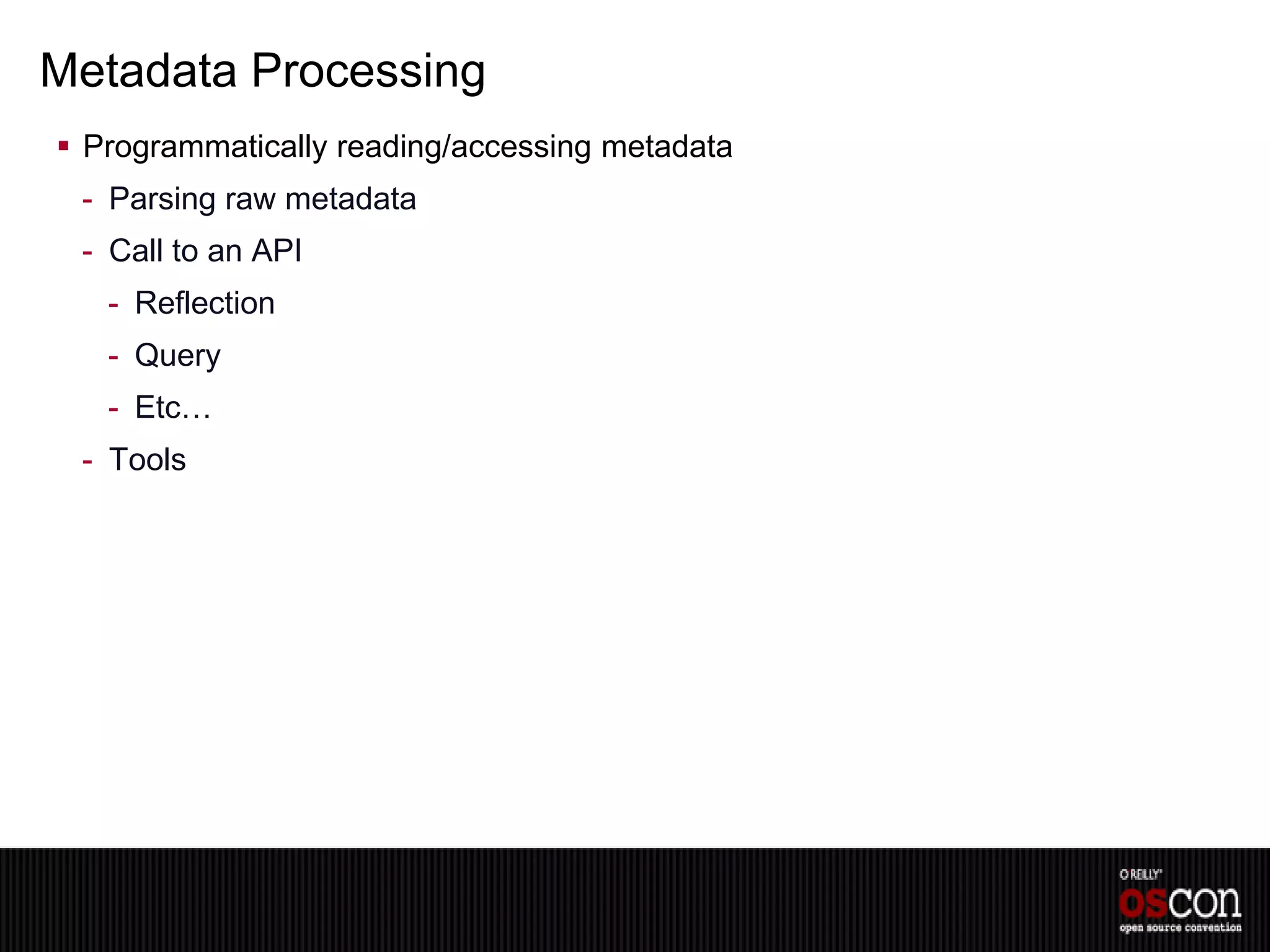 Metadata Processing
 Programmatically reading/accessing metadata
 - Parsing raw metadata
 - Call to an API
   - Reflection
   - Query
   - Etc…
 - Tools
 