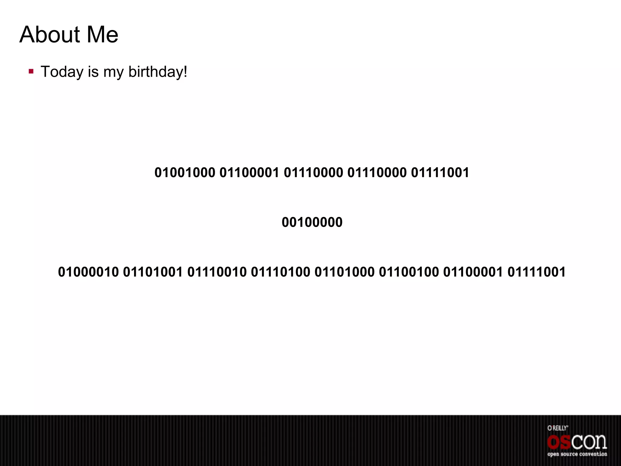 About Me
 Today is my birthday!




                  01001000 01100001 01110000 01110000 01111001


                                   00100000


    01000010 01101001 01110010 01110100 01101000 01100100 01100001 01111001
 