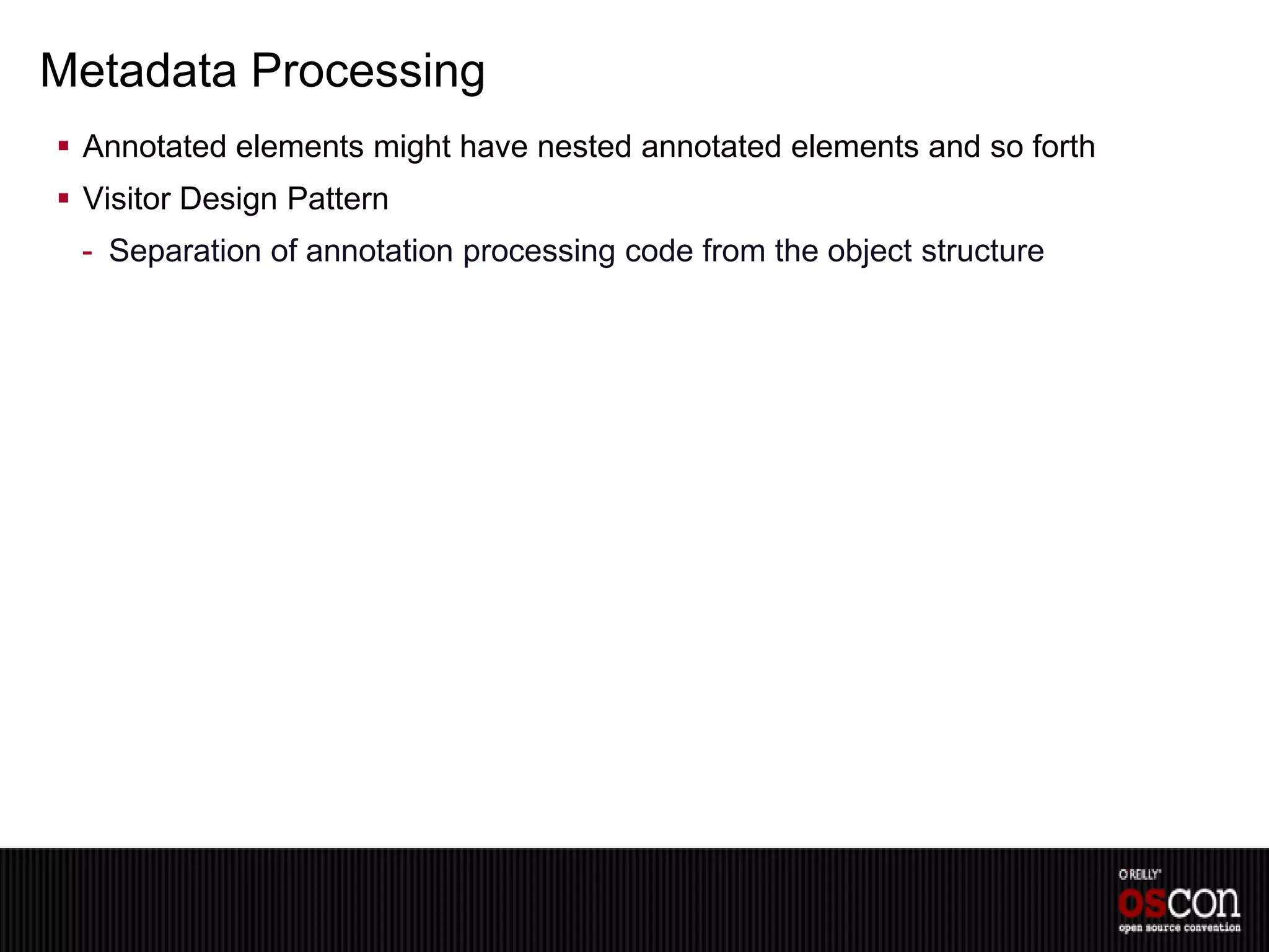Metadata Processing
 Annotated elements might have nested annotated elements and so forth
 Visitor Design Pattern
 - Separation of annotation processing code from the object structure
 
