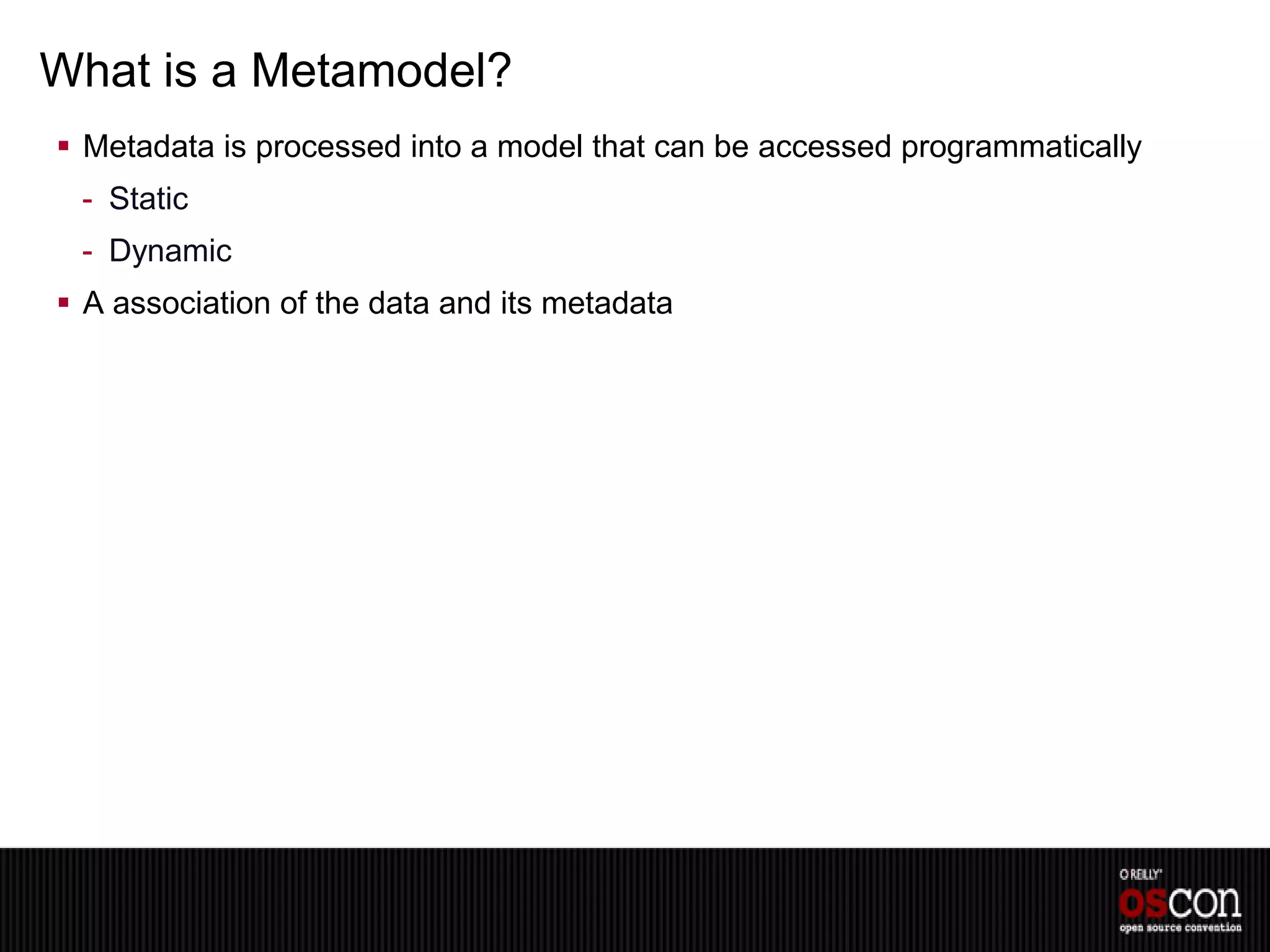 What is a Metamodel?
 Metadata is processed into a model that can be accessed programmatically
 - Static
 - Dynamic
 A association of the data and its metadata
 