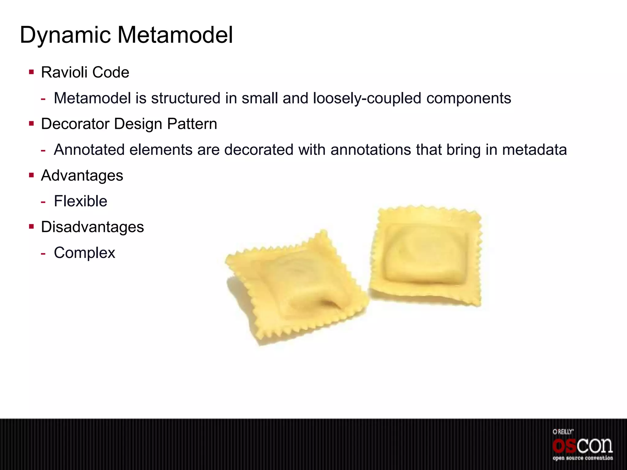 Dynamic Metamodel
 Ravioli Code
 - Metamodel is structured in small and loosely-coupled components
 Decorator Design Pattern
 - Annotated elements are decorated with annotations that bring in metadata
 Advantages
 - Flexible
 Disadvantages
 - Complex
 