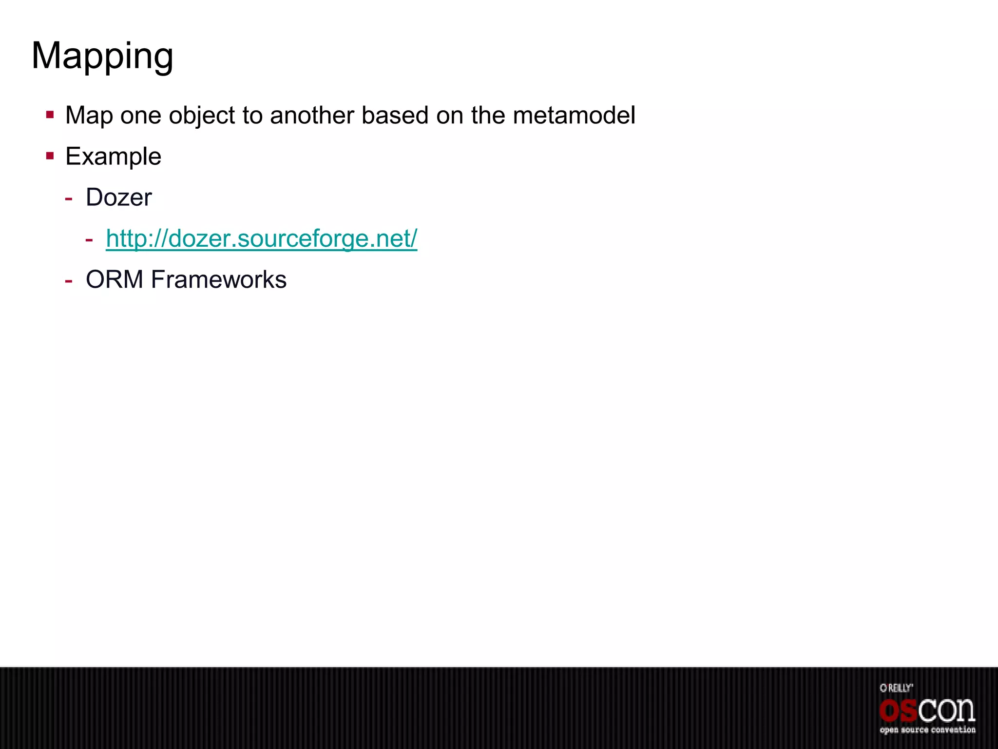 Mapping
 Map one object to another based on the metamodel
 Example
 - Dozer
   - http://dozer.sourceforge.net/
 - ORM Frameworks
 