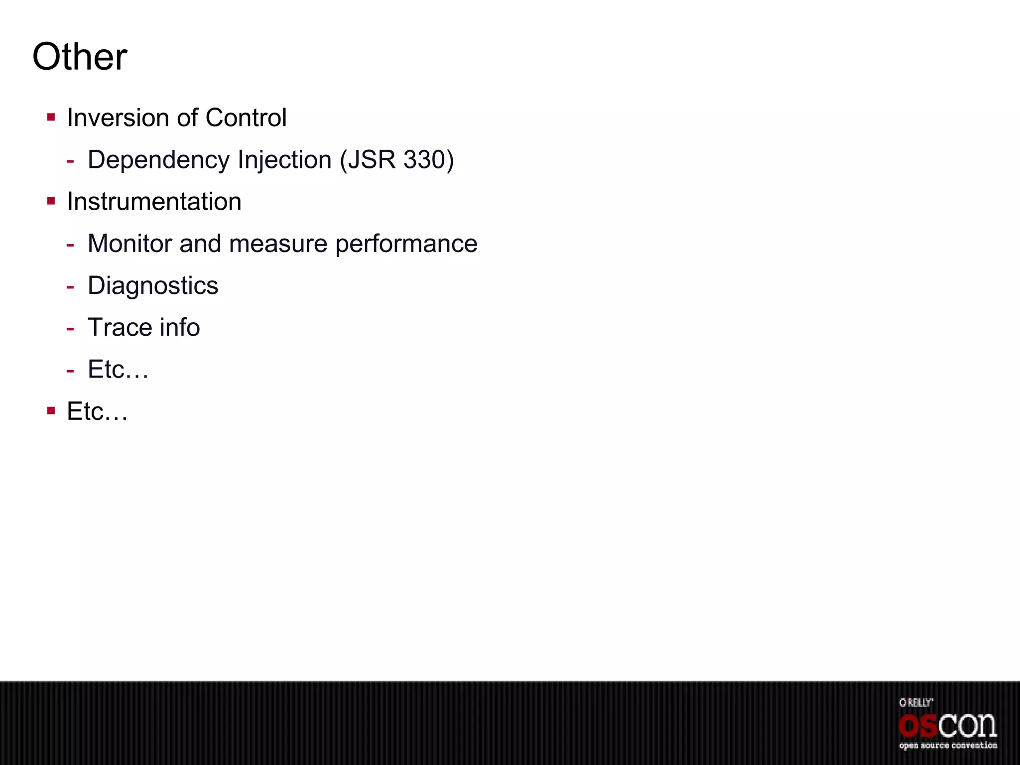 Other
 Inversion of Control
 - Dependency Injection (JSR 330)
 Instrumentation
 - Monitor and measure performance
 - Diagnostics
 - Trace info
 - Etc…
 Etc…
 