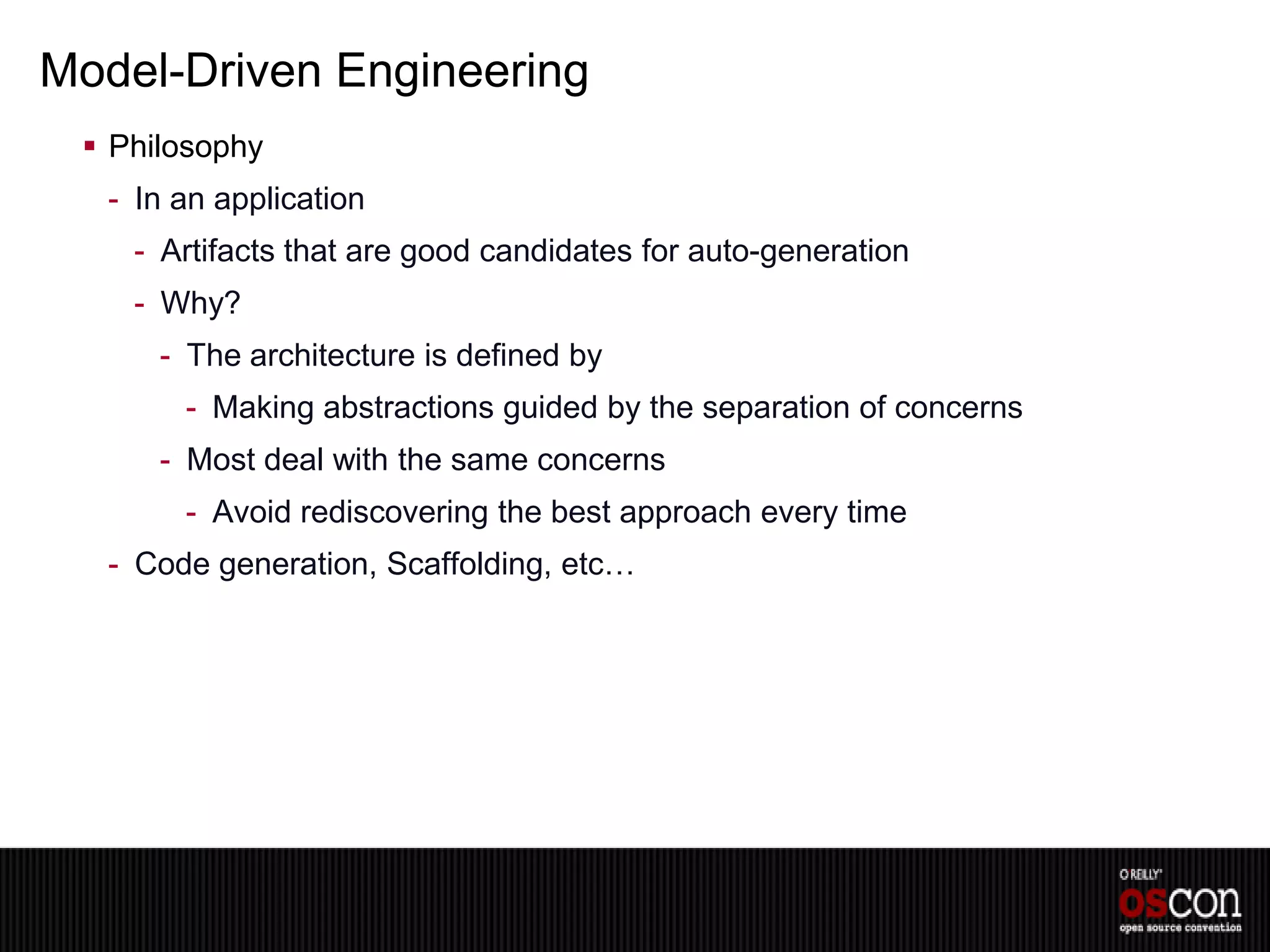 Model-Driven Engineering
  Philosophy
  - In an application
    - Artifacts that are good candidates for auto-generation
    - Why?
      - The architecture is defined by
       - Making abstractions guided by the separation of concerns
      - Most deal with the same concerns
       - Avoid rediscovering the best approach every time
  - Code generation, Scaffolding, etc…
 