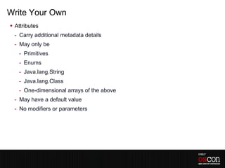 Write Your Own
 Attributes
 - Carry additional metadata details
 - May only be
   - Primitives
   - Enums
   - Java.lang.String
   - Java.lang.Class
   - One-dimensional arrays of the above
 - May have a default value
 - No modifiers or parameters
 