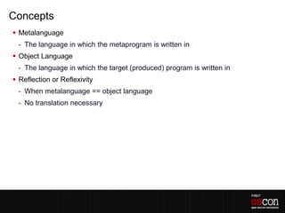 Concepts
 Metalanguage
 - The language in which the metaprogram is written in
 Object Language
 - The language in which the target (produced) program is written in
 Reflection or Reflexivity
 - When metalanguage == object language
 - No translation necessary
 