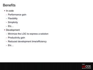 Benefits
 In code
 - Performance gain
 - Flexibility
 - Simplicity
 - Etc…
 Development
 - Minimize the LOC to express a solution
 - Productivity gain
 - Reduced development time/efficiency
 - Etc…
 
