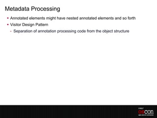 Metadata Processing
 Annotated elements might have nested annotated elements and so forth
 Visitor Design Pattern
 - Separation of annotation processing code from the object structure
 