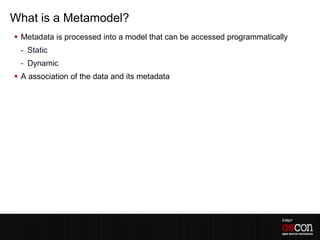 What is a Metamodel?
 Metadata is processed into a model that can be accessed programmatically
 - Static
 - Dynamic
 A association of the data and its metadata
 
