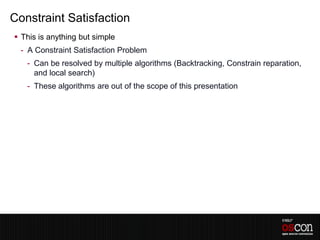 Constraint Satisfaction
 This is anything but simple
  - A Constraint Satisfaction Problem
   - Can be resolved by multiple algorithms (Backtracking, Constrain reparation,
     and local search)
   - These algorithms are out of the scope of this presentation
 