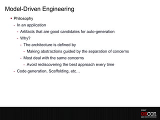 Model-Driven Engineering
  Philosophy
  - In an application
    - Artifacts that are good candidates for auto-generation
    - Why?
      - The architecture is defined by
       - Making abstractions guided by the separation of concerns
      - Most deal with the same concerns
       - Avoid rediscovering the best approach every time
  - Code generation, Scaffolding, etc…
 