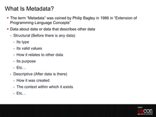 What Is Metadata?
 The term “Metadata” was coined by Philip Bagley in 1986 in “Extension of
  Programming Language Concep...