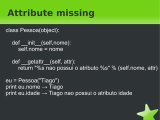 Metaprogramação em python

    ●   Tudo é objeto, tudo é atribuível
    ●   Method missing
    ●   Metaclasses
    ●   Builtins types




                               
 