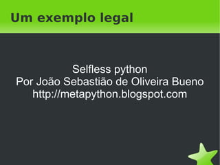 Metaclasse... chata

class MetaClasseChata(type):

    def __new__(cls, name, bases, dct):
      print "Alocando memoria para %s" % name
      return type.__new__(cls, name, bases, dct)

    def __init__(cls, name, bases, dct):
      print "Criando classe %s" % name
      super(MetaClasseChata, cls).__init__(name,bases,dct)

    def metodo_da_classe(cls):
      print "Metodo da classe"

                              
 