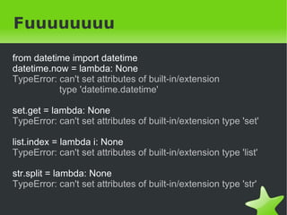Selfless python
class SelflessDescriptor(object):
   def __init__(self, func):
     self.func = func
   def __get__(self, instance, class_):
     new_globals = self.func.func_globals.copy()
     new_globals["self"] = instance
     new_func = FunctionType(self.func.func_code,
         new_globals, self.func.func_name,
         self.func.func_defaults,
         self.func.func_closure)
     return new_func

class Selfless(type):
   def __new__(cls, name, bases, dict_):
     for key, val in dict_.items():
        if isinstance(val, FunctionType):
            dict_[key] = SelflessDescriptor(val)
 
     return type(name, bases, dict_)  
 