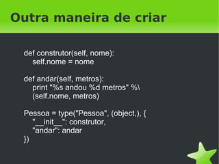 Classe tradicional

    class Pessoa(object):

      def __init__(self, nome):
        self.nome = nome

      def andar(self, metros):
        print "%s andou %d metros" % 
             (self.nome, metros)

    eu = Pessoa("Tiago")
    eu.andar(10)

                              
 
