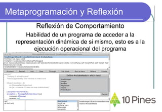 Metaprogramación y Reflexión
Reflexión de Comportamiento
Habilidad de un programa de acceder a la
representación dinámica de si mismo, esto es a la
ejecución operacional del programa
 