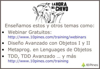 Enseñamos estos y otros temas como:
• Webinar Gratuitos:
http://www.10pines.com/training/webinars
• Diseño Avanzado con Objetos I y II
• Metaprog. en Lenguages de Objetos
• TDD, TDD Avanzado … y más
http://www.10pines.com/training
 