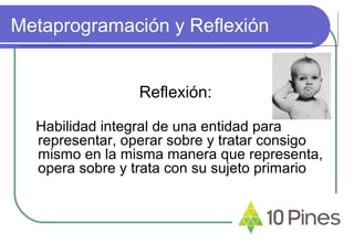 Metaprogramación y Reflexión
Reflexión:
Habilidad integral de una entidad para
representar, operar sobre y tratar consigo
mismo en la misma manera que representa,
opera sobre y trata con su sujeto primario
 