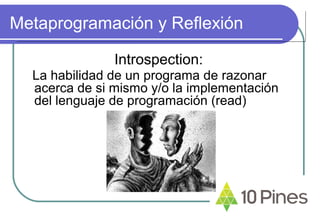Metaprogramación y Reflexión
Introspection:
La habilidad de un programa de razonar
acerca de si mismo y/o la implementación
del lenguaje de programación (read)
 