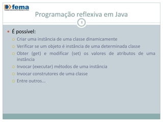 Programação reflexiva em Java
                                 8

 É possível:
     Criar uma instância de uma classe dinamicamente
     Verificar se um objeto é instância de uma determinada classe
     Obter (get) e modificar (set) os valores de atributos de uma
      instância
     Invocar (executar) métodos de uma instância
     Invocar construtores de uma classe
     Entre outros...
 